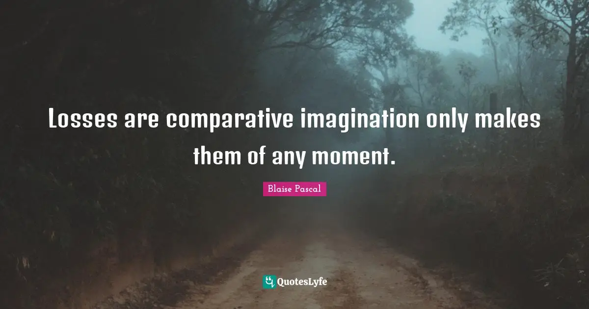 Losses are comparative imagination only makes them of any moment.