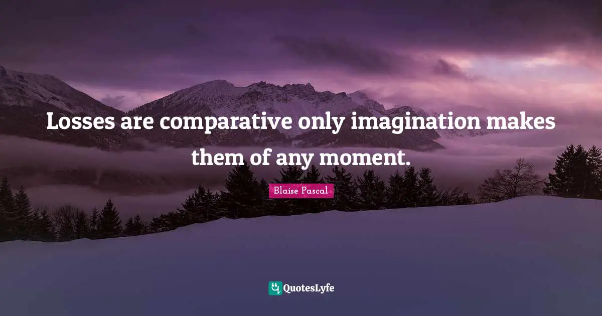 Losses are comparative only imagination makes them of any moment.