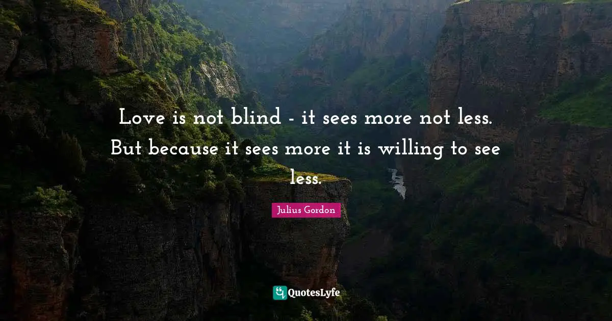 Love is not blind - it sees more not less. But because it sees more it is willing to see less.