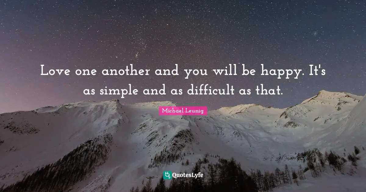 Love one another and you will be happy. It's as simple and as difficult as that.