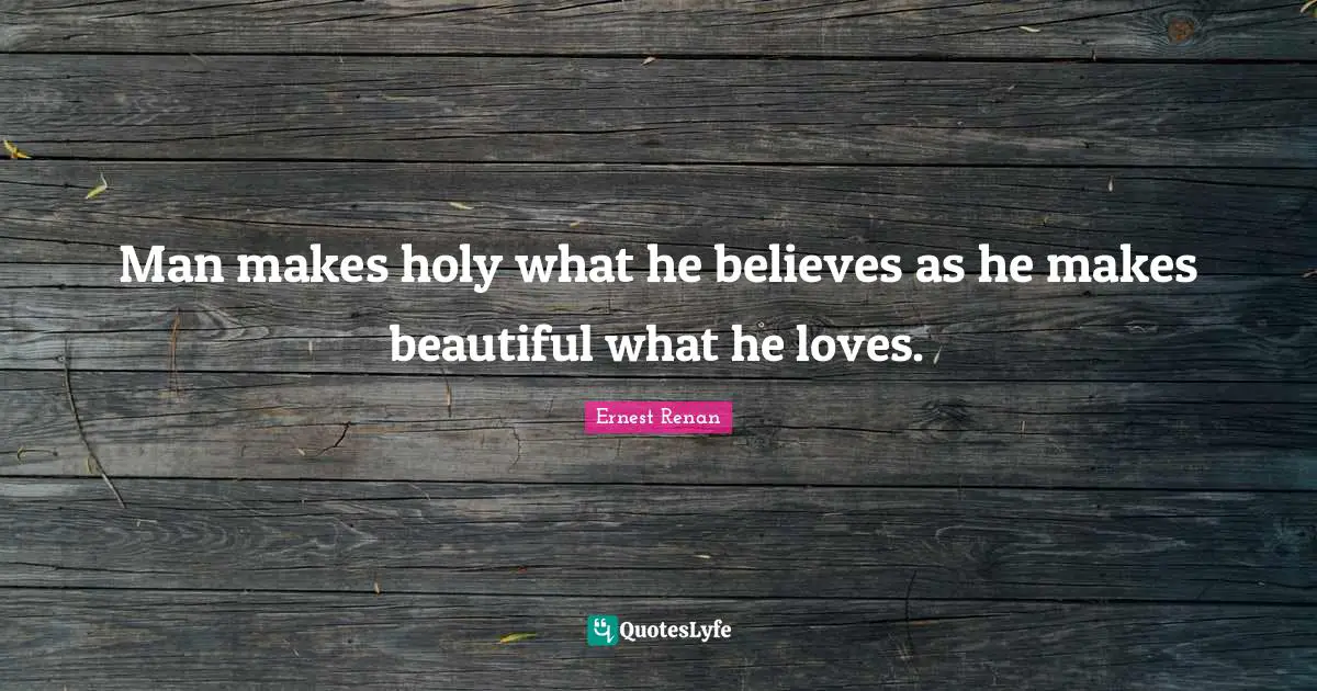 Man makes holy what he believes as he makes beautiful what he loves.
