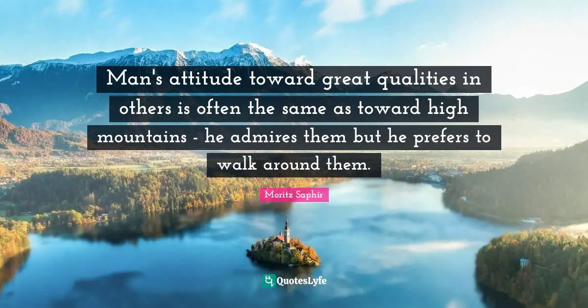 Man's attitude toward great qualities in others is often the same as toward high mountains - he admires them but he prefers to walk around them.
