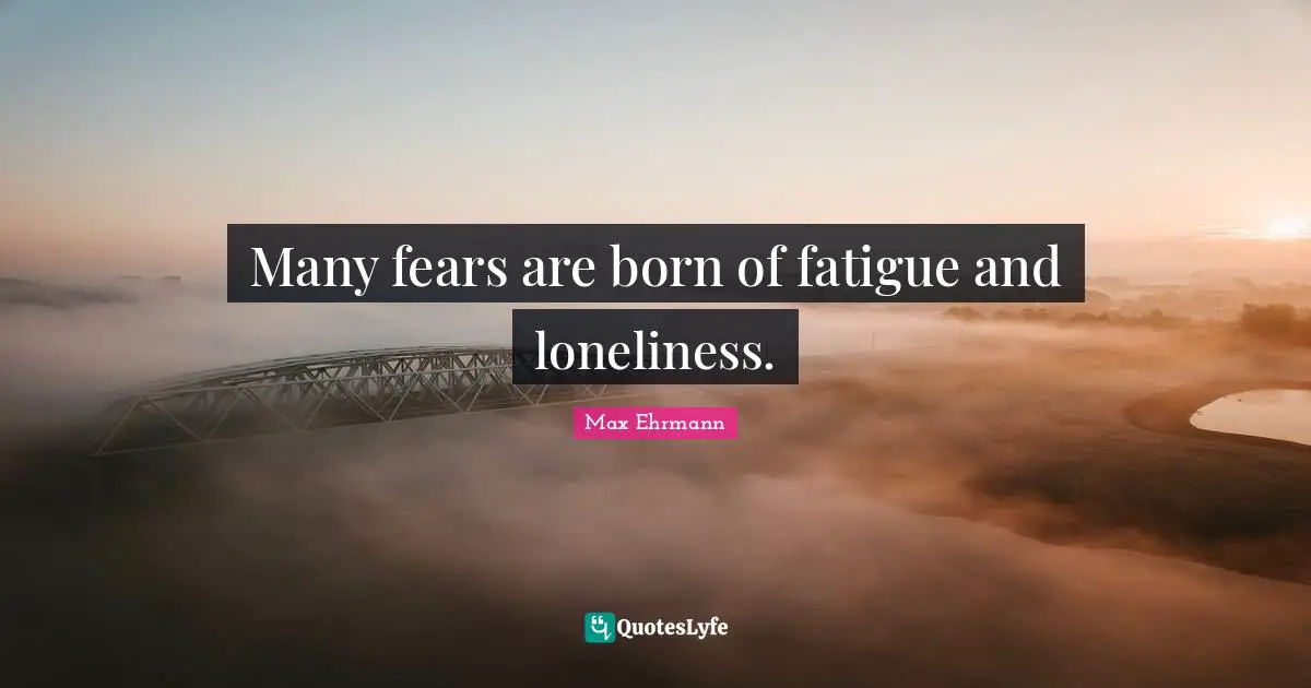Many fears are born of fatigue and loneliness.