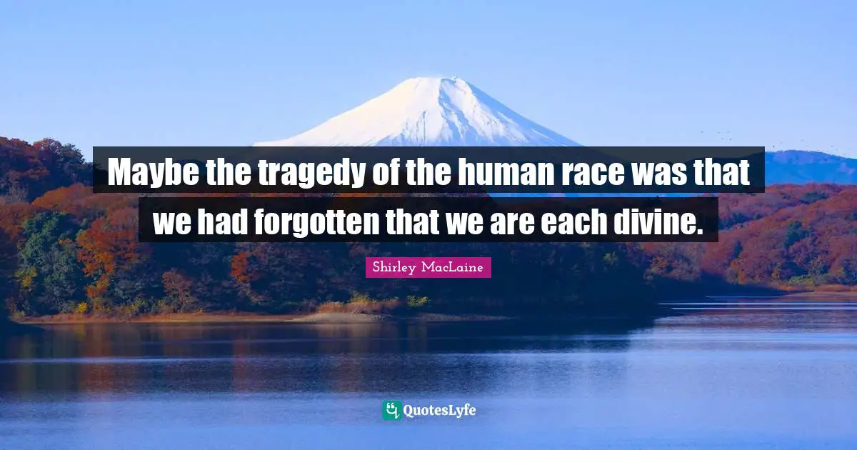 Maybe the tragedy of the human race was that we had forgotten that we are each divine.