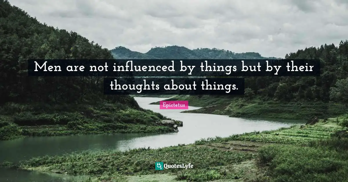 Men are not influenced by things but by their thoughts about things.