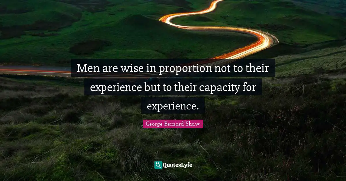 Men are wise in proportion not to their experience but to their capacity for experience.
