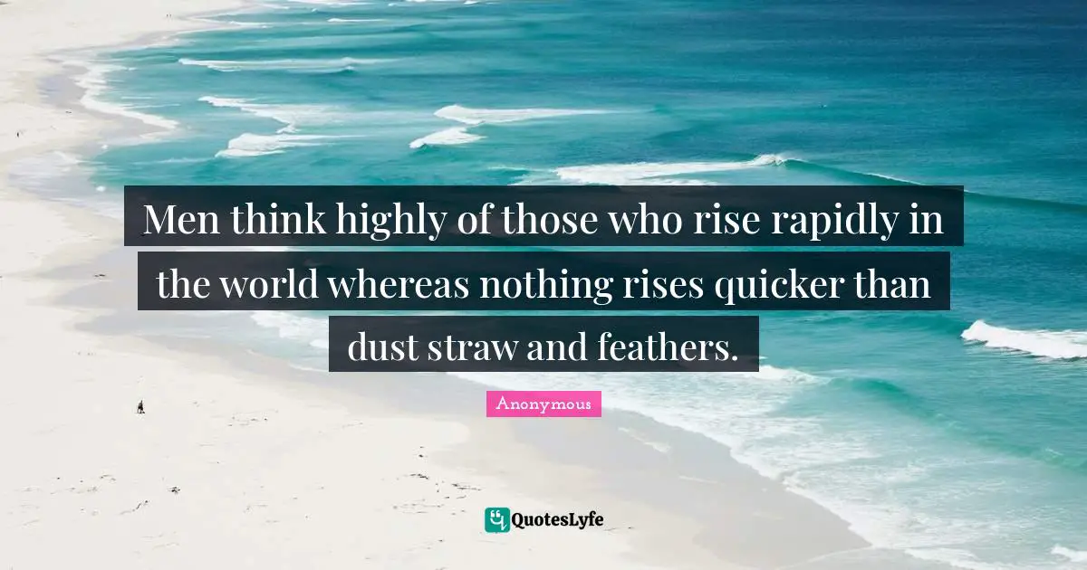 Men think highly of those who rise rapidly in the world whereas nothing rises quicker than dust straw and feathers.
