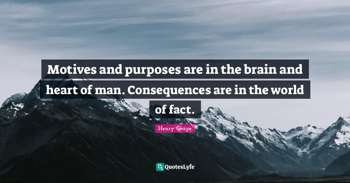 Motives and purposes are in the brain and heart of man. Consequences are in the world of fact.