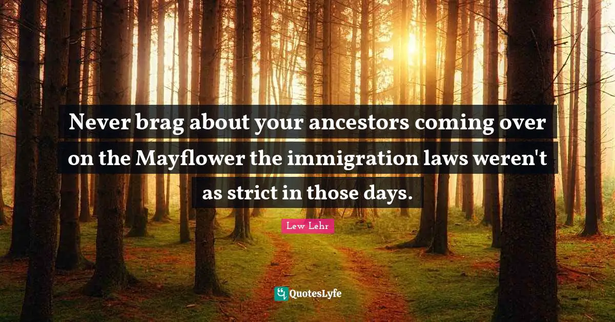 Never brag about your ancestors coming over on the Mayflower the immigration laws weren't as strict in those days.