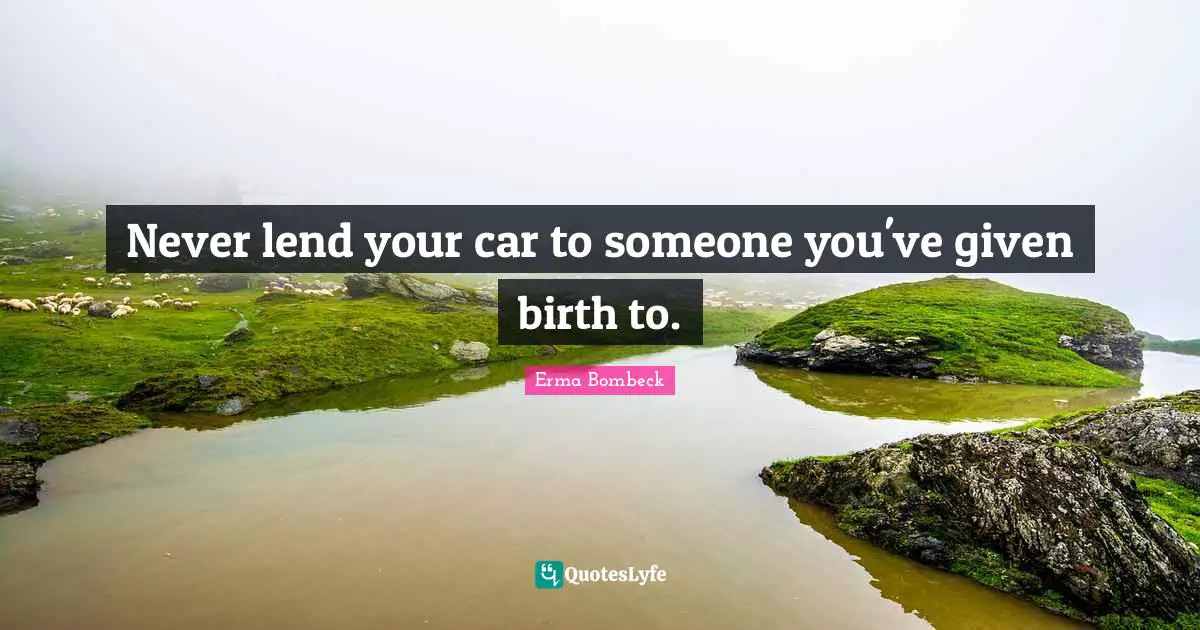 Never lend your car to someone you've given birth to.