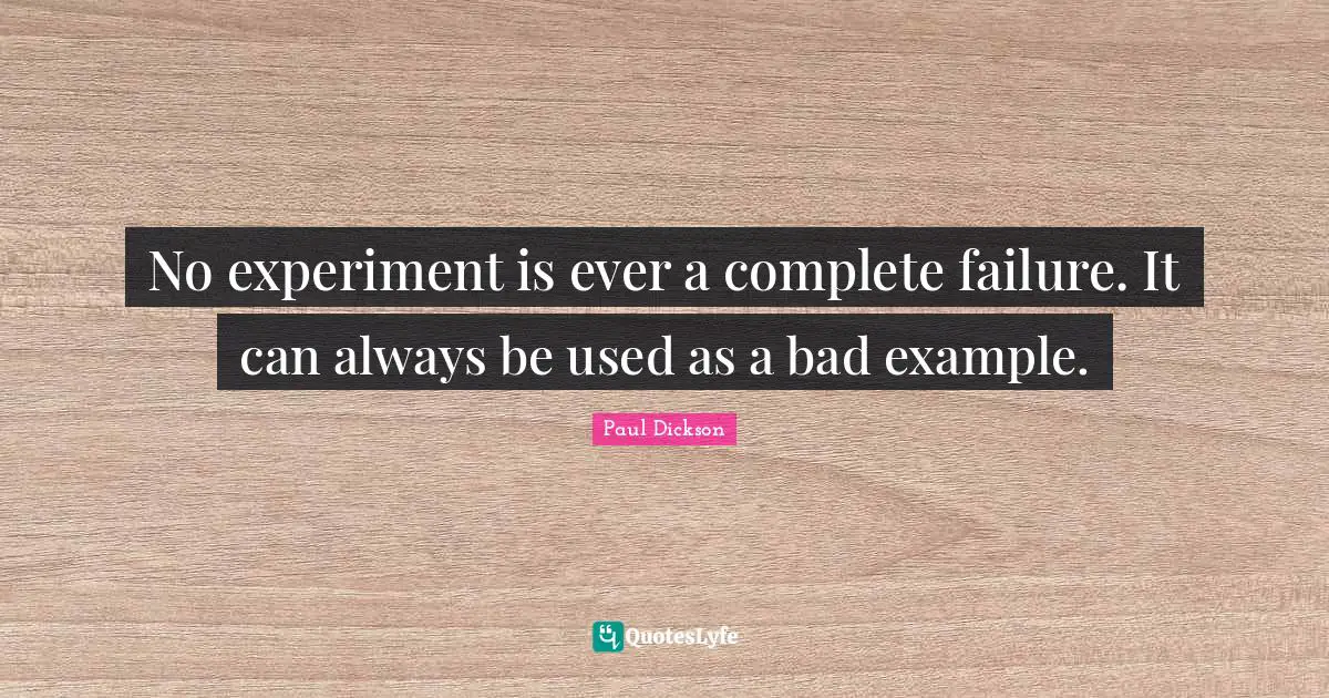 No experiment is ever a complete failure. It can always be used as a bad example.