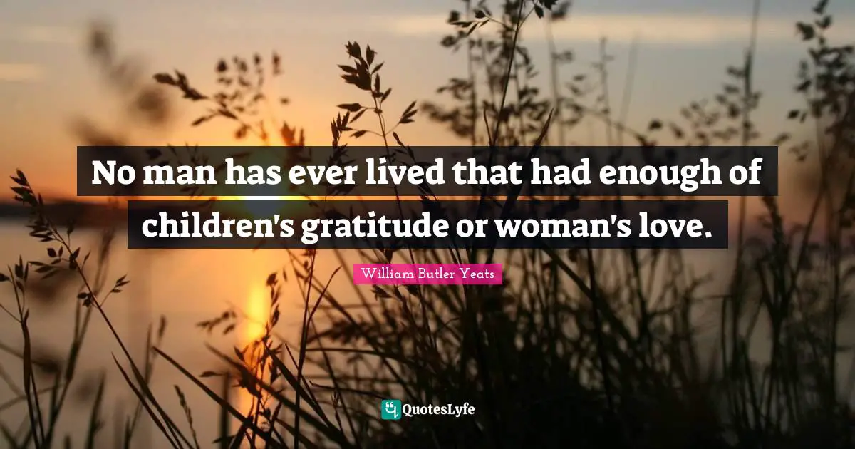 William Butler Yeats Quotes: "No man has ever lived that had enough of children's gratitude or woman's love."