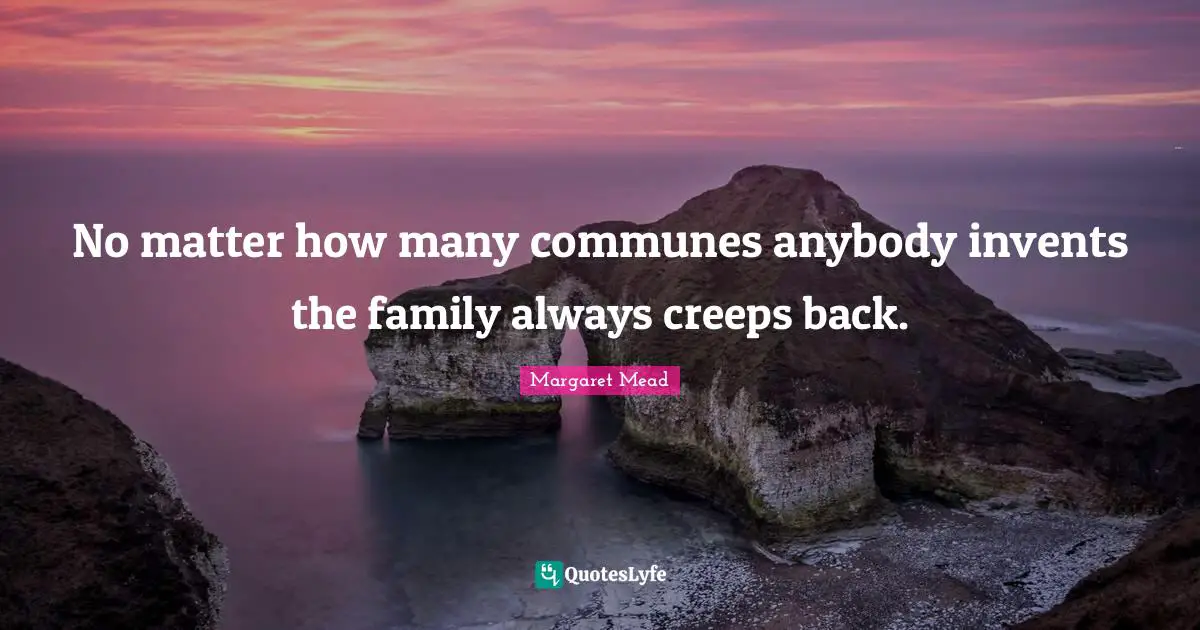 Margaret Mead Quotes: No matter how many communes anybody invents the family always creeps back.