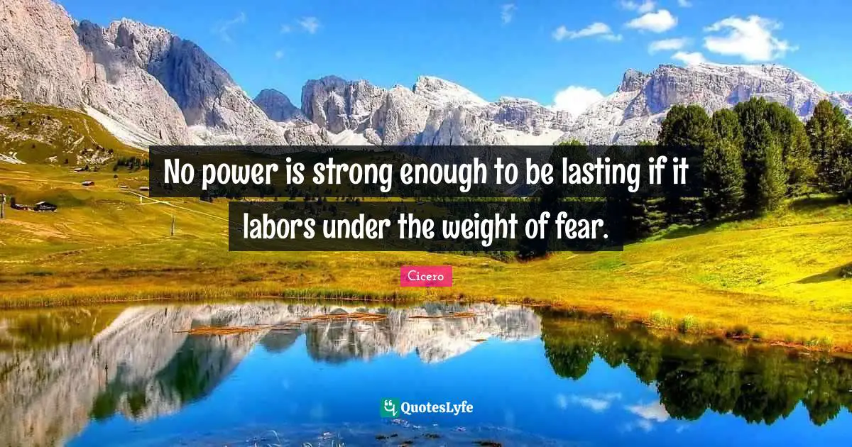 No power is strong enough to be lasting if it labors under the weight of fear.