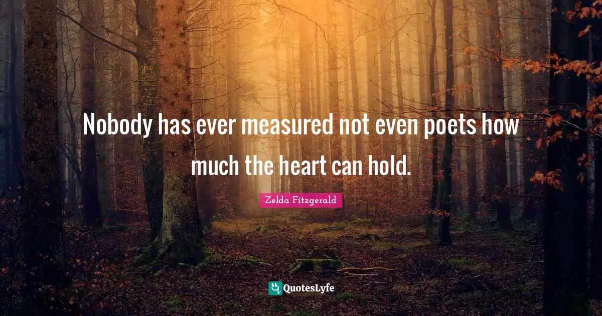 Nobody has ever measured not even poets how much the heart can hold.