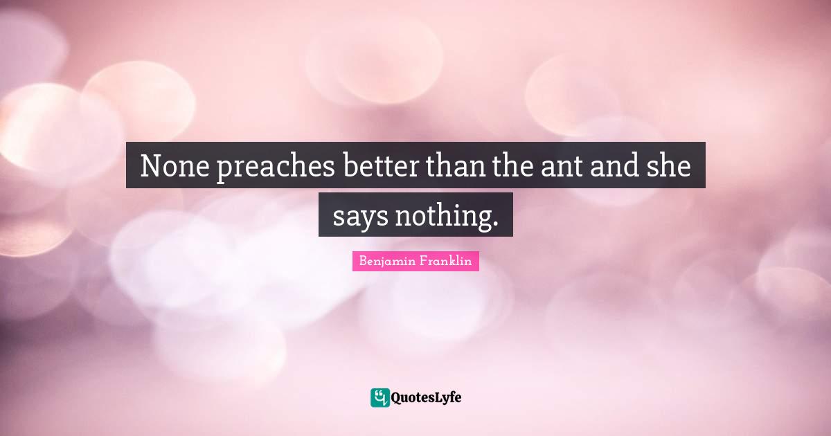 None preaches better than the ant and she says nothing.