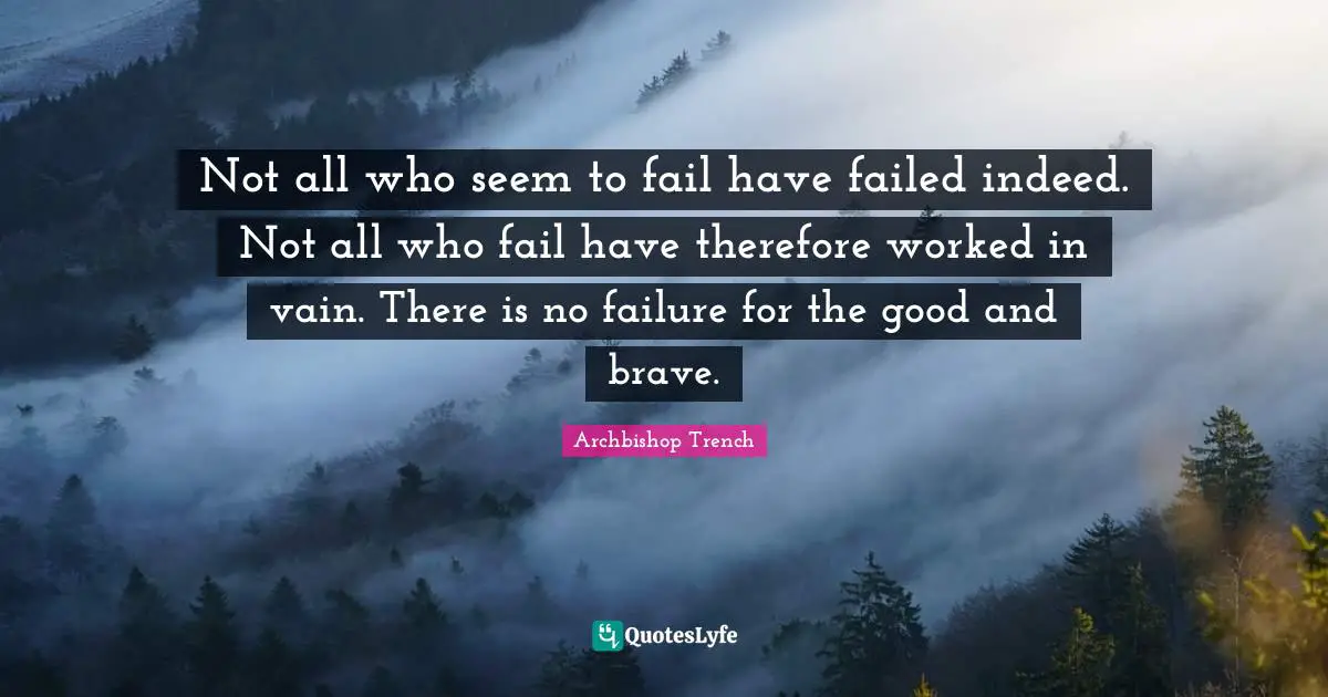 Not all who seem to fail have failed indeed. Not all who fail have therefore worked in vain. There is no failure for the good and brave.