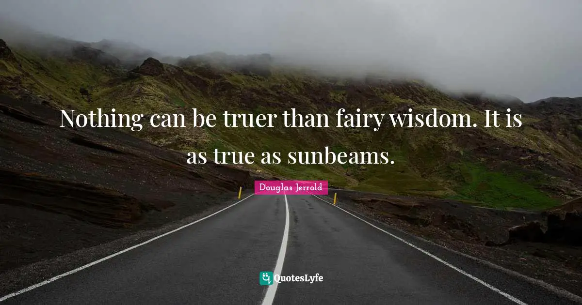 Nothing can be truer than fairy wisdom. It is as true as sunbeams.