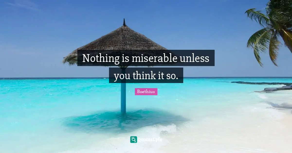 Boethius Quotes: "Nothing is miserable unless you think it so."