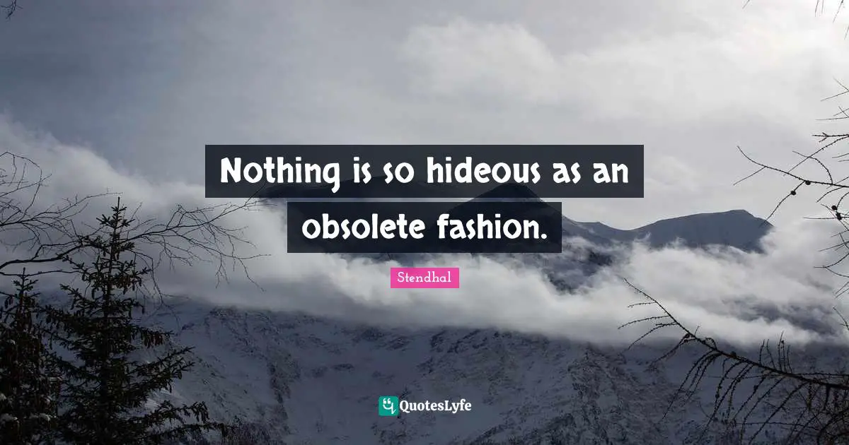 Nothing is so hideous as an obsolete fashion.