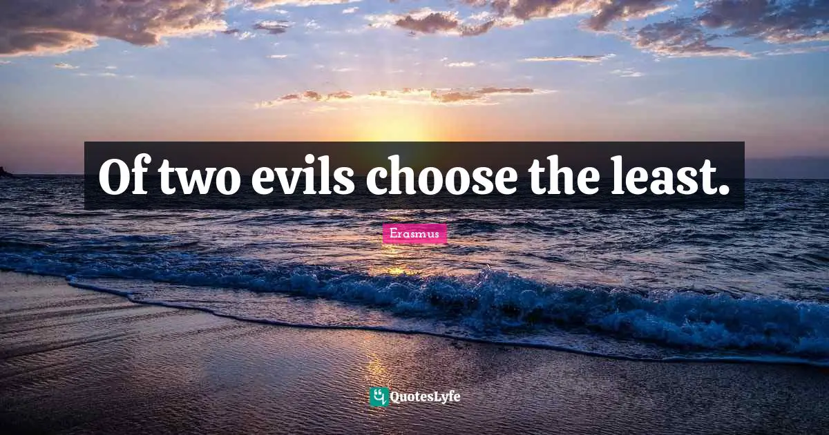 Of two evils choose the least.