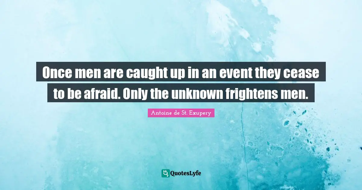 Once men are caught up in an event they cease to be afraid. Only the unknown frightens men.