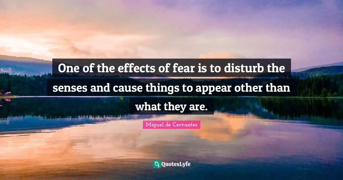 One of the effects of fear is to disturb the senses and cause things to appear other than what they are.
