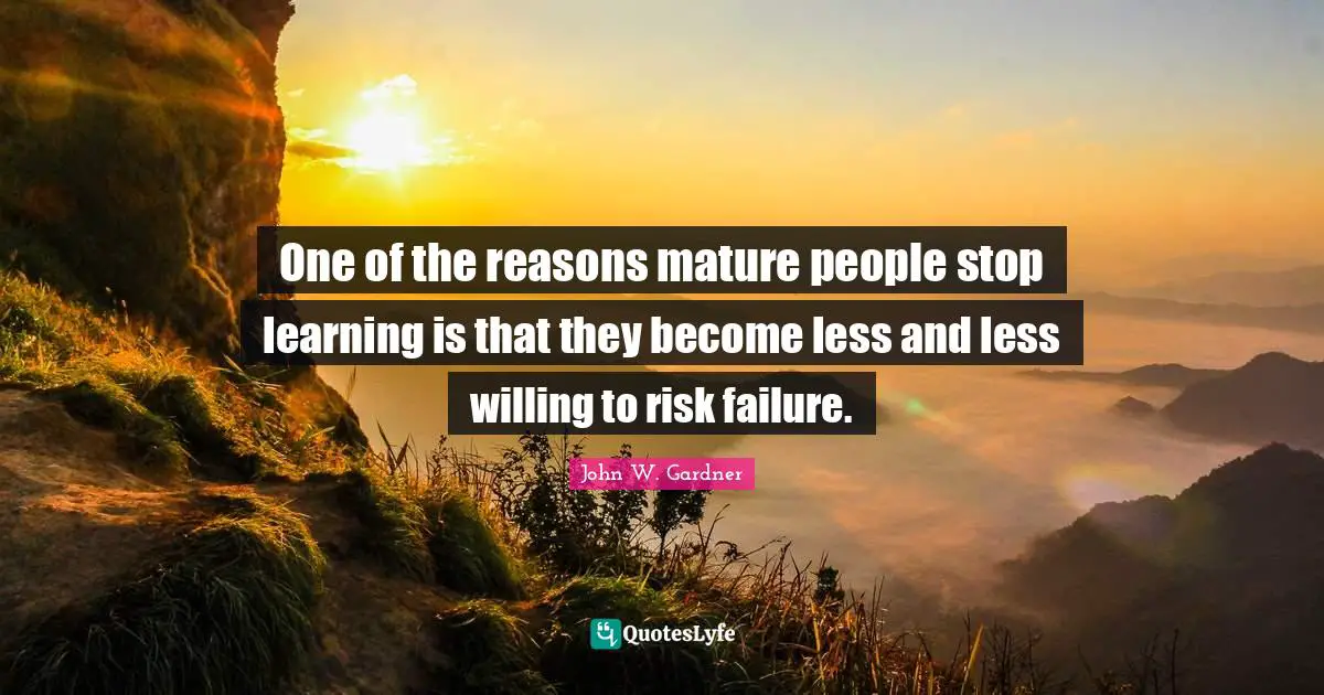 One of the reasons mature people stop learning is that they become less and less willing to risk failure.