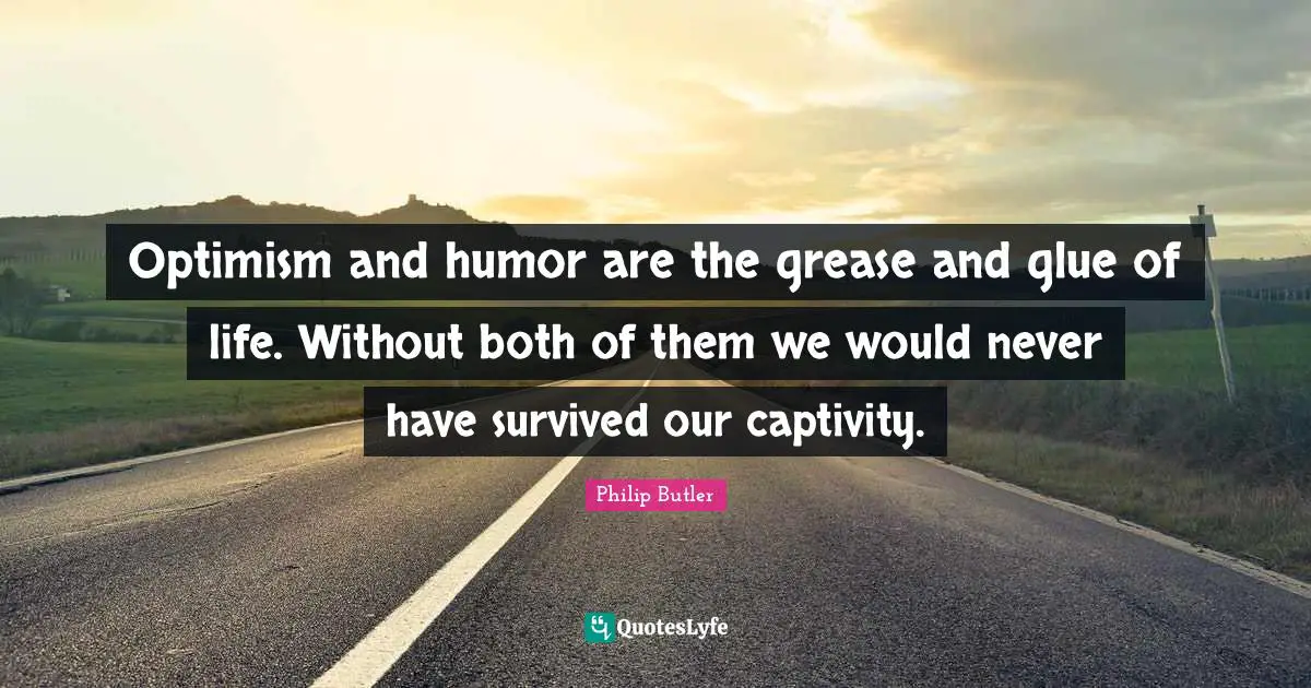 Optimism and humor are the grease and glue of life. Without both of them we would never have survived our captivity.