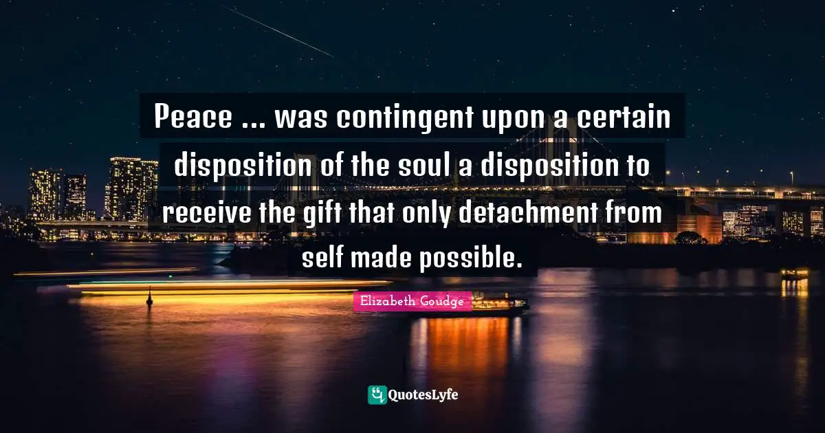 Peace ... was contingent upon a certain disposition of the soul a disposition to receive the gift that only detachment from self made possible.