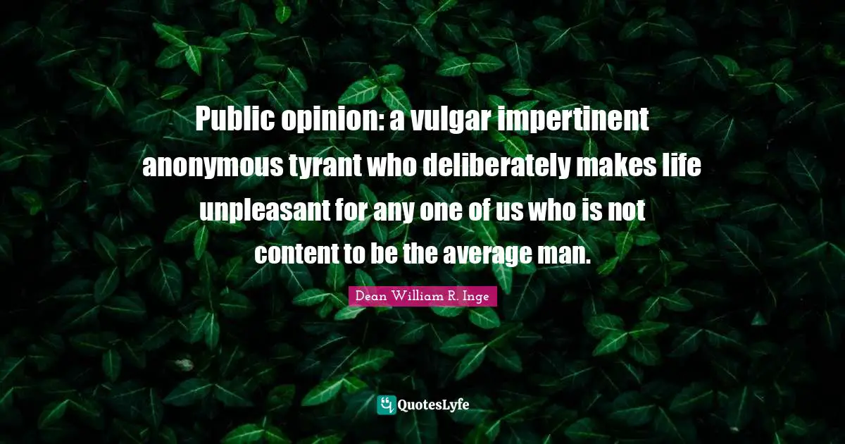 Public opinion: a vulgar impertinent anonymous tyrant who deliberately makes life unpleasant for any one of us who is not content to be the average man.