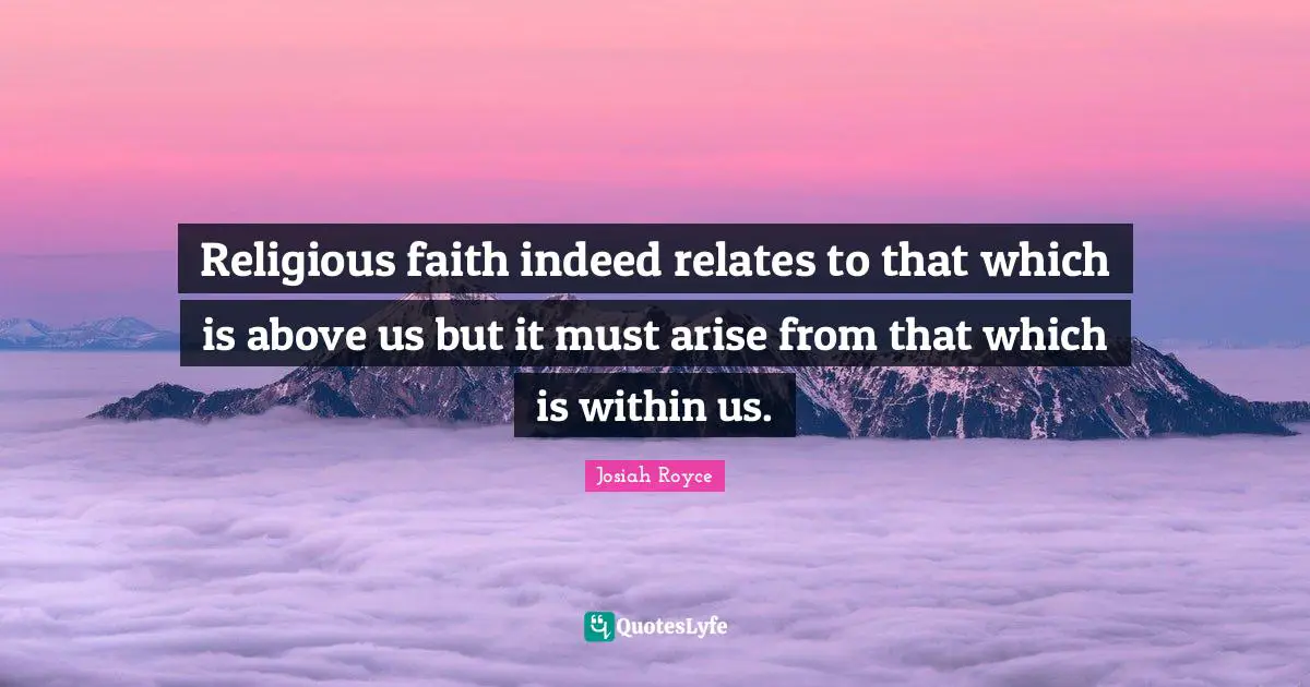 Religious faith indeed relates to that which is above us but it must arise from that which is within us.