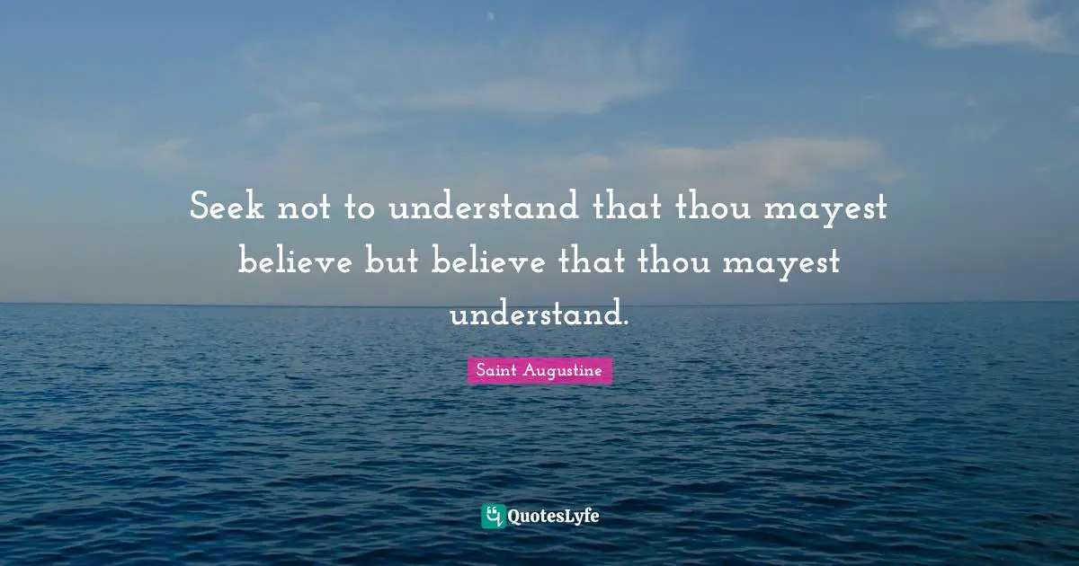 Seek not to understand that thou mayest believe but believe that thou mayest understand.