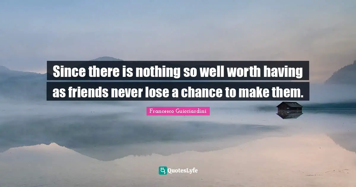 Since there is nothing so well worth having as friends never lose a chance to make them.