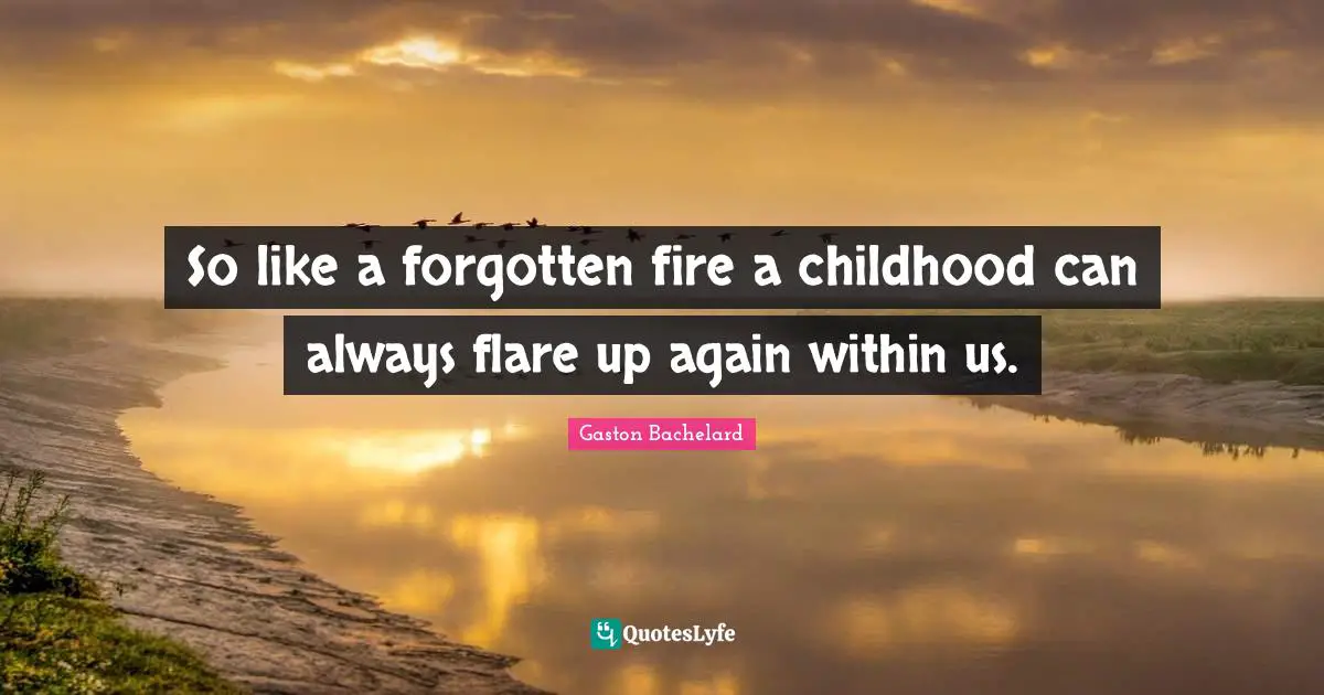 So like a forgotten fire a childhood can always flare up again within us.