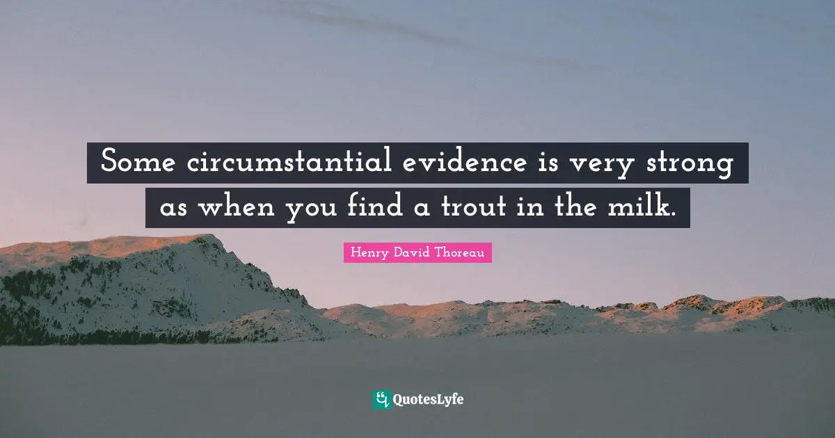 Some circumstantial evidence is very strong as when you find a trout in the milk.