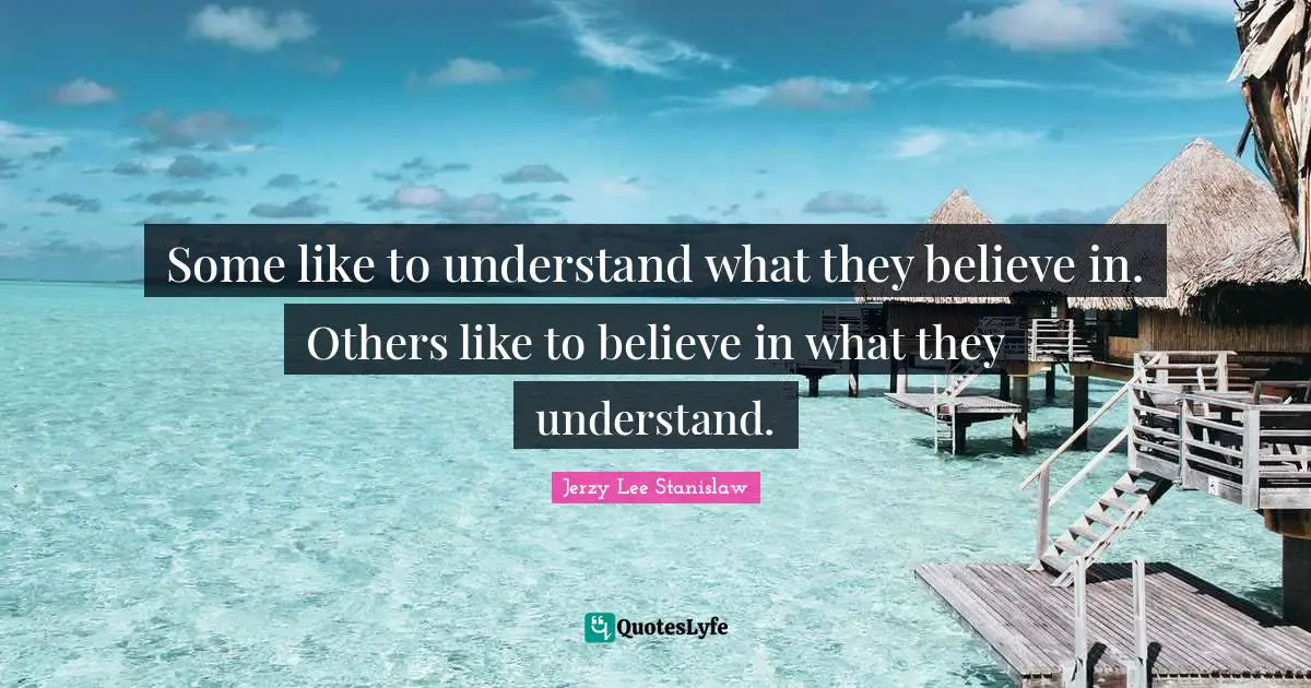 Some like to understand what they believe in. Others like to believe in what they understand.