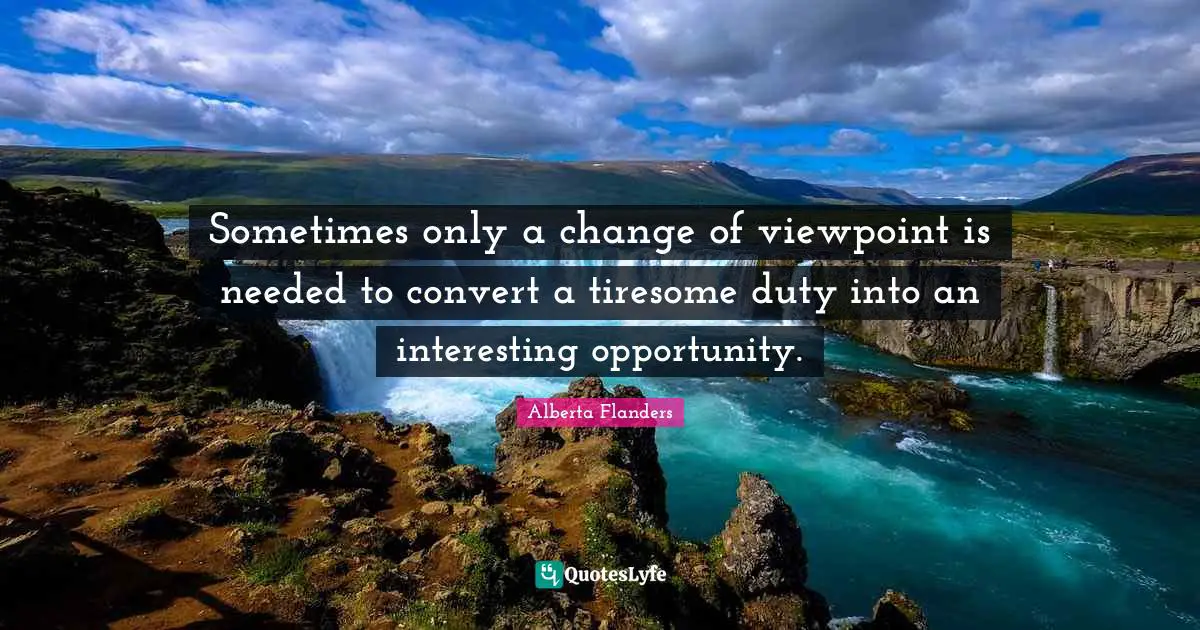 Sometimes only a change of viewpoint is needed to convert a tiresome duty into an interesting opportunity.