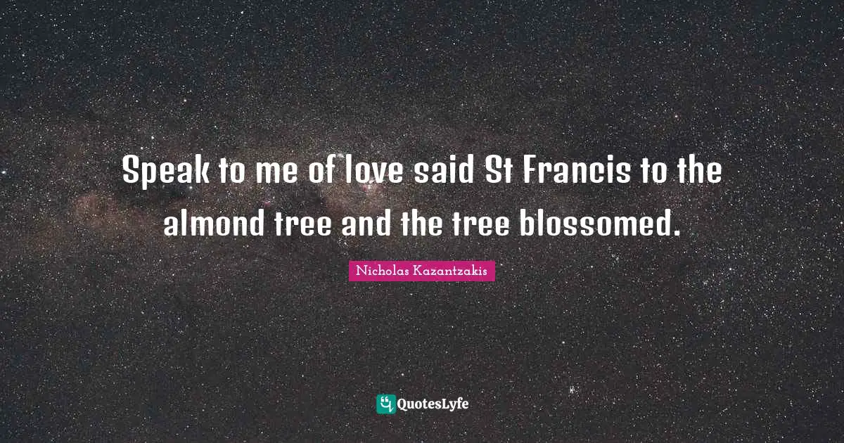 Speak to me of love said St Francis to the almond tree and the tree blossomed.