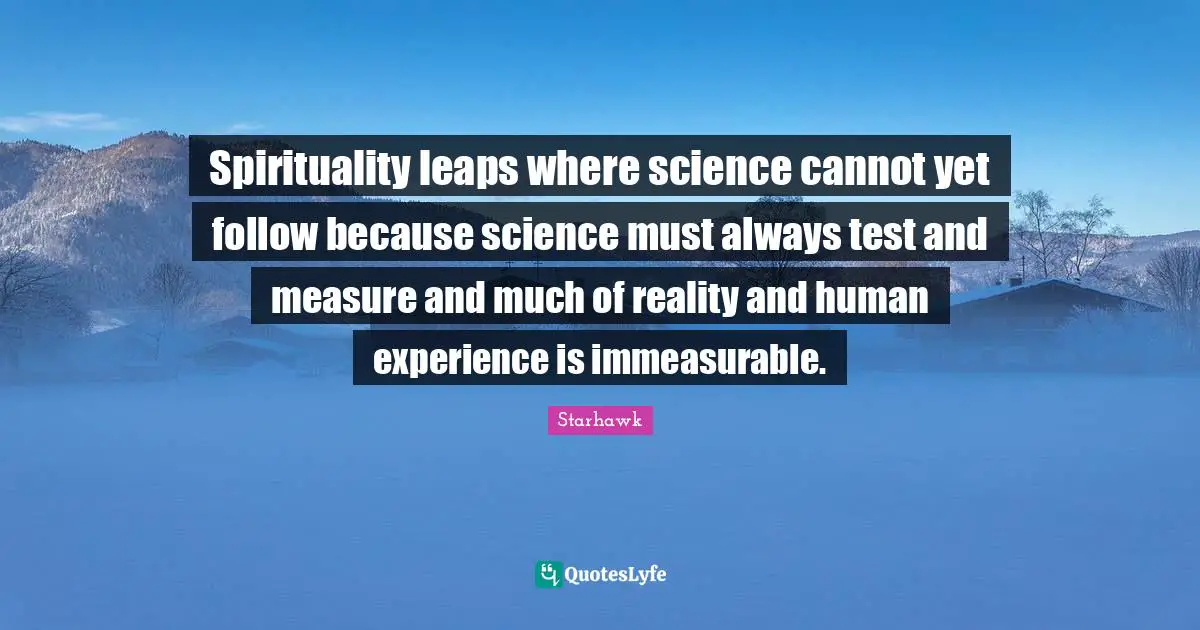 Spirituality leaps where science cannot yet follow because science must always test and measure and much of reality and human experience is immeasurable.