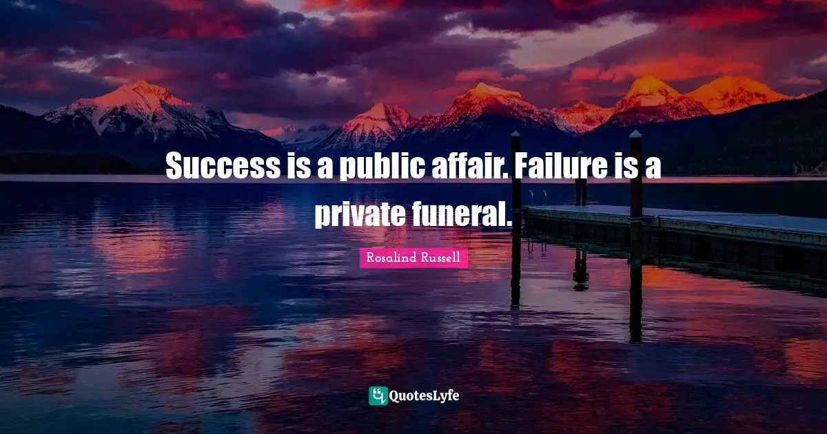 Success is a public affair. Failure is a private funeral.