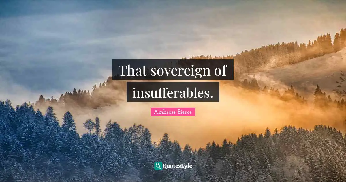 That sovereign of insufferables.