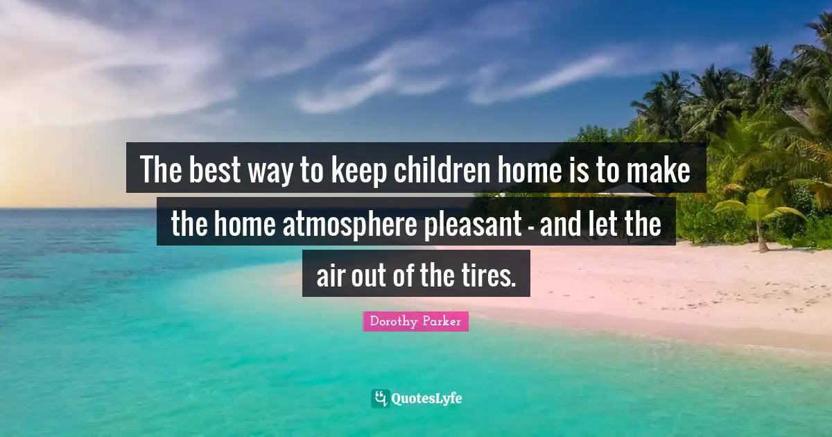 The best way to keep children home is to make the home atmosphere pleasant - and let the air out of the tires.