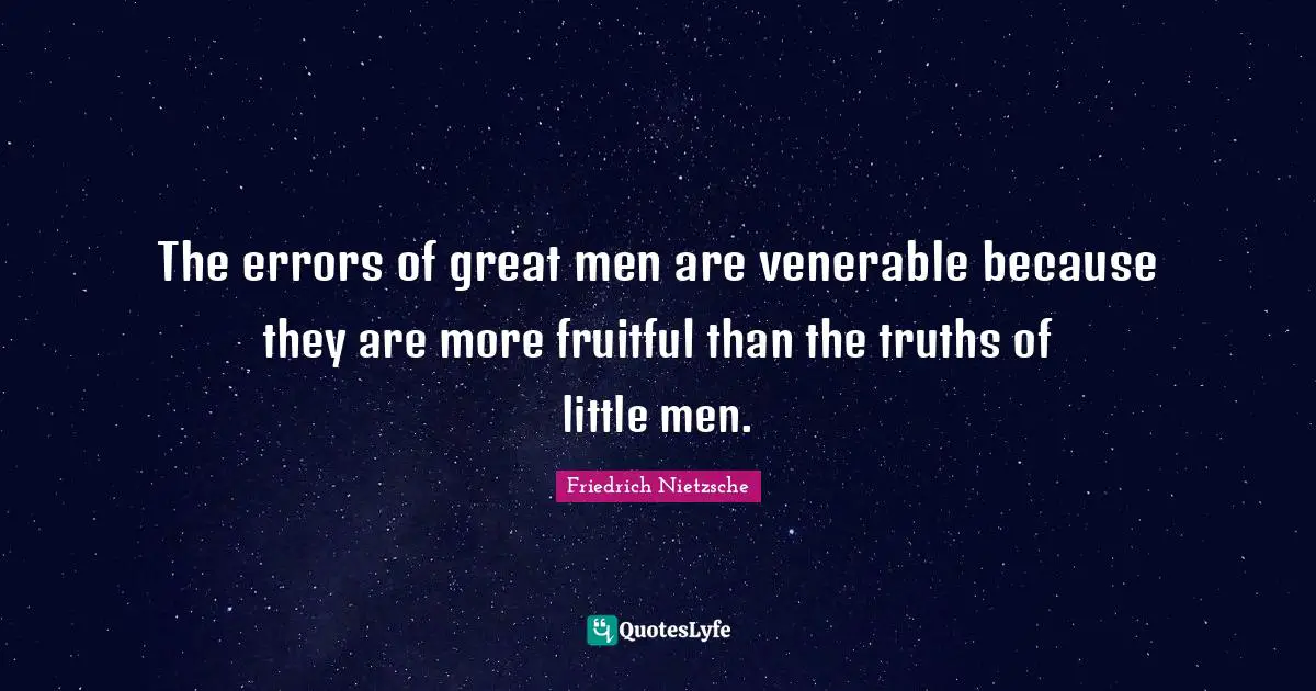 The errors of great men are venerable because they are more fruitful than the truths of little men.