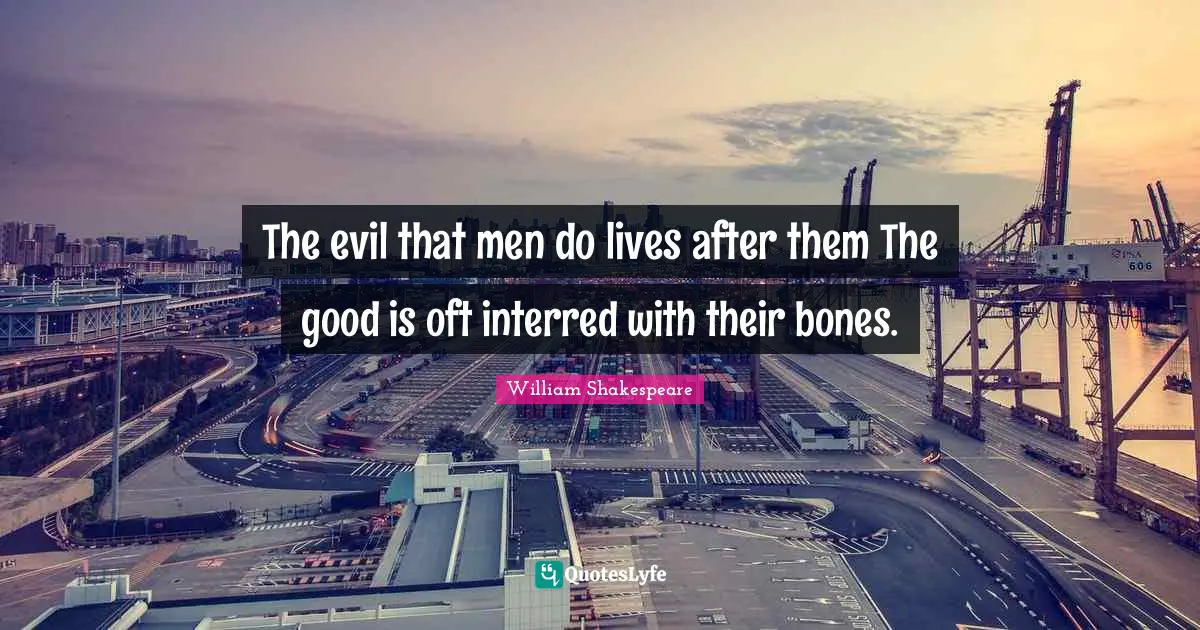 The evil that men do lives after them The good is oft interred with their bones.