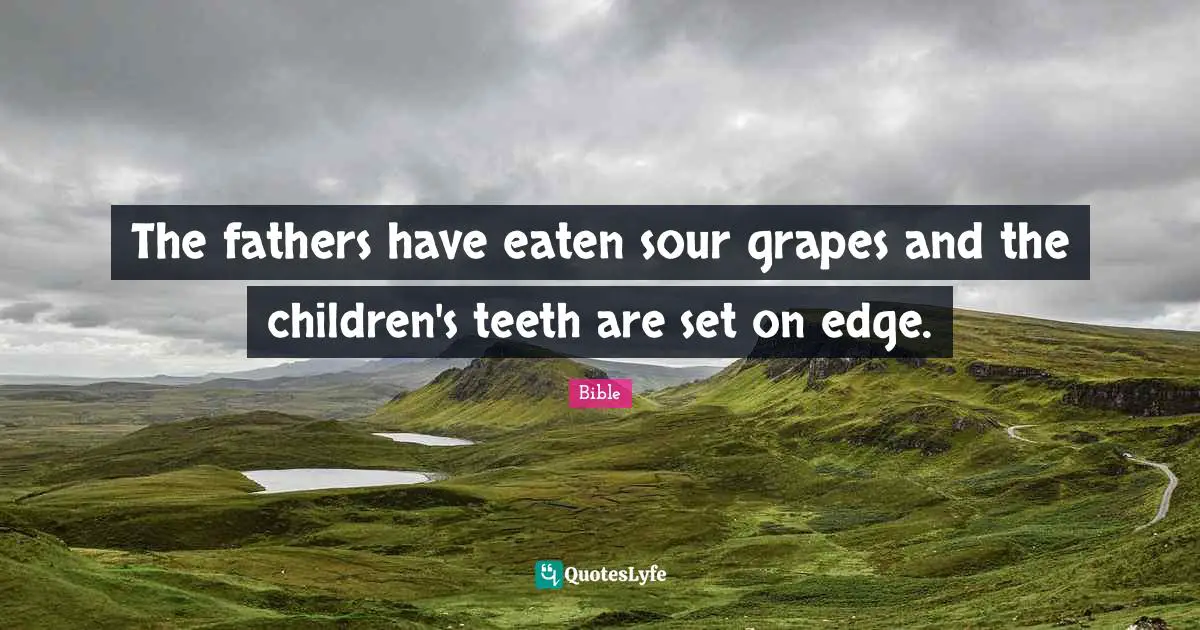 The fathers have eaten sour grapes and the children's teeth are set on edge.