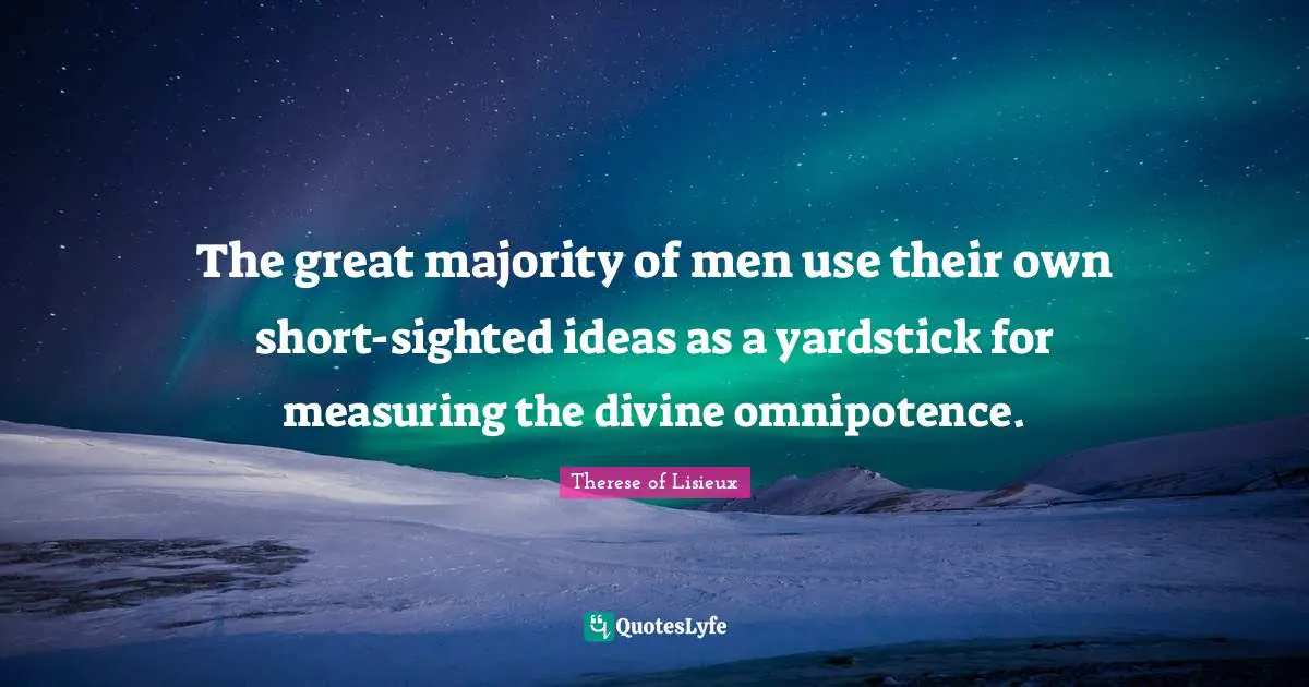 The great majority of men use their own short-sighted ideas as a yardstick for measuring the divine omnipotence.
