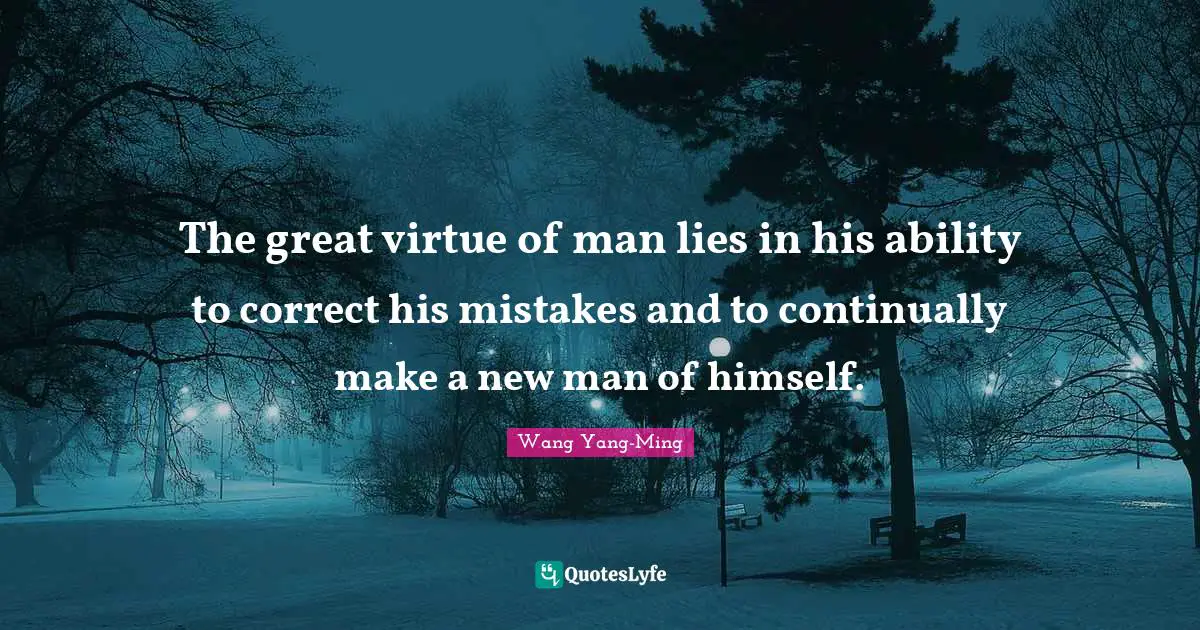 The great virtue of man lies in his ability to correct his mistakes and to continually make a new man of himself.