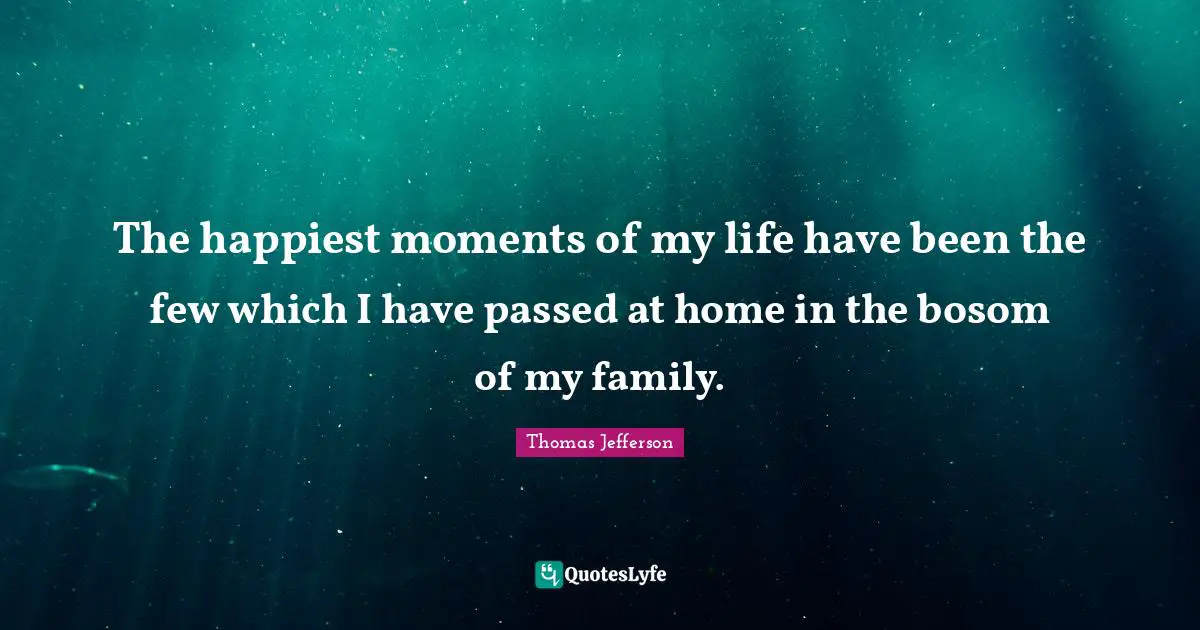 The happiest moments of my life have been the few which I have passed at home in the bosom of my family.