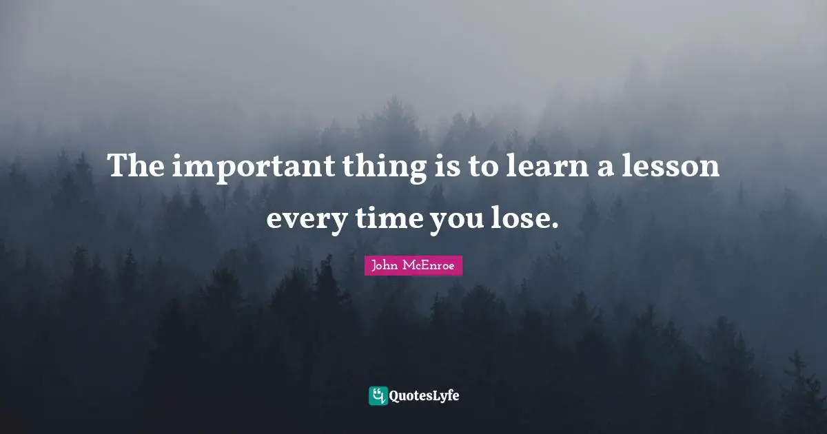 The important thing is to learn a lesson every time you lose.